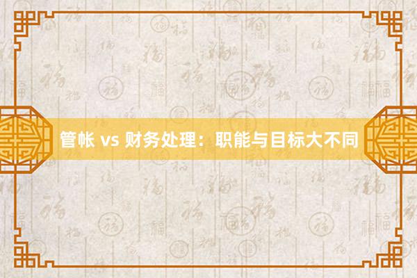 管帐 vs 财务处理：职能与目标大不同