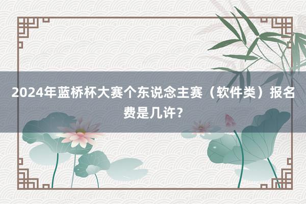 2024年蓝桥杯大赛个东说念主赛（软件类）报名费是几许？