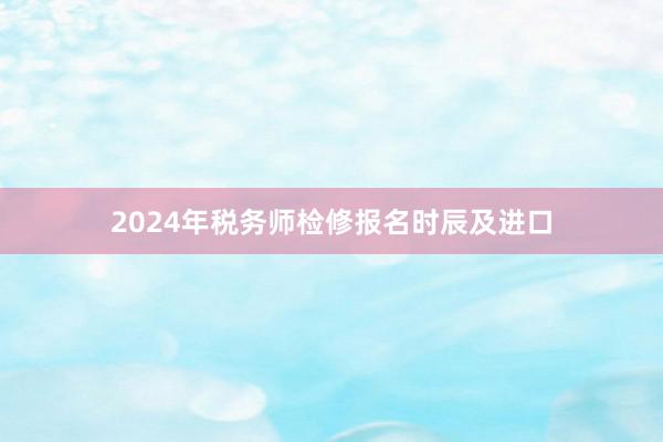 2024年税务师检修报名时辰及进口